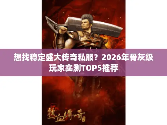 想找稳定盛大传奇私服？2026年骨灰级玩家实测TOP5推荐