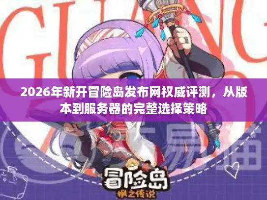 2026年新开冒险岛发布网权威评测，从版本到服务器的完整选择策略