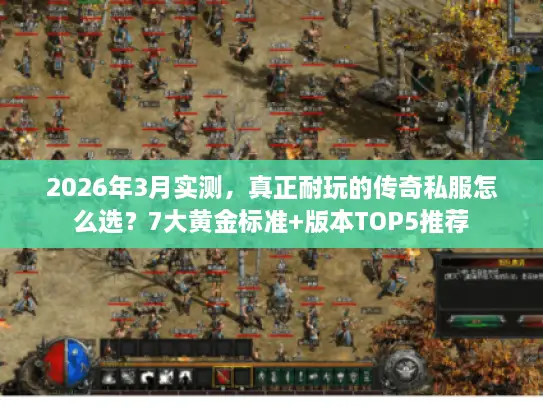 2026年3月实测，真正耐玩的传奇私服怎么选？7大黄金标准+版本TOP5推荐