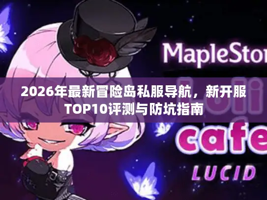2026年最新冒险岛私服导航，新开服TOP10评测与防坑指南