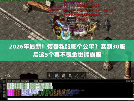 2026年最新!传奇私服哪个公平?实测30服后这5个真不氪金也能霸服 2026年最新!传奇私服哪个公平?实测30服后这5个真不氪金也能霸服