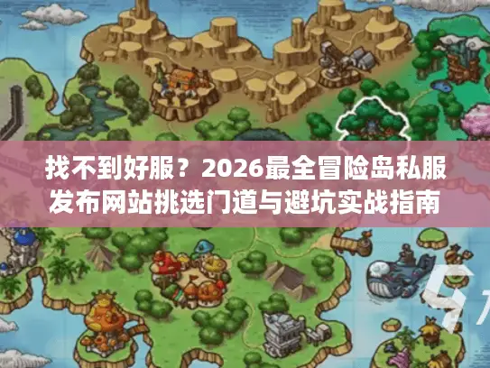 找不到好服？2026最全冒险岛私服发布网站挑选门道与避坑实战指南