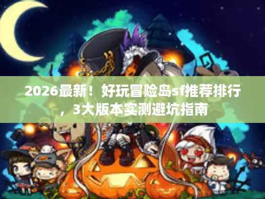 2026最新!好玩冒险岛sf推荐排行,3大版本实测避坑指南 2026最新!好玩冒险岛sf推荐排行,3大版本实测避坑指南