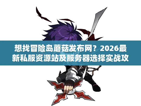 想找冒险岛蘑菇发布网?2026最新私服资源站及服务器选择实战攻略来了 想找冒险岛蘑菇发布网?2026最新私服资源站及服务器选择实战攻略来了