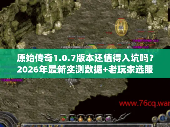 原始传奇1.0.7版本还值得入坑吗？2026年最新实测数据+老玩家选服秘籍全公开