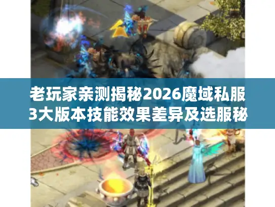 老玩家亲测揭秘2026魔域私服3大版本技能效果差异及选服秘籍