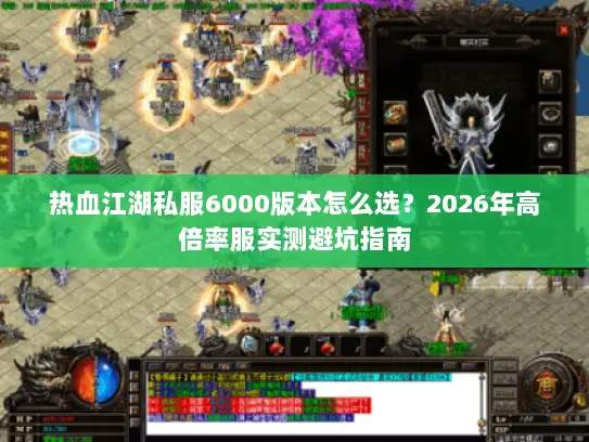 热血江湖私服6000版本怎么选?2026年高倍率服实测避坑指南 热血江湖私服6000版本怎么选?2026年高倍率服实测避坑指南