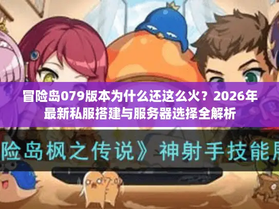 冒险岛079版本为什么还这么火？2026年最新私服搭建与服务器选择全解析