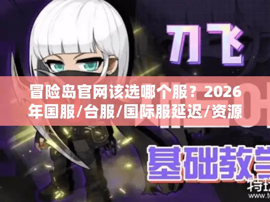 冒险岛官网该选哪个服？2026年国服/台服/国际服延迟/资源/充值全维度实测对比