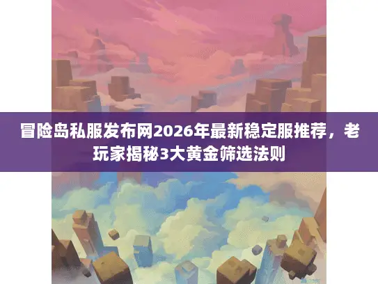 冒险岛私服发布网2026年最新稳定服推荐，老玩家揭秘3大黄金筛选法则