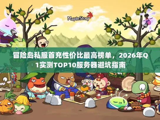 冒险岛私服首充性价比最高榜单,2026年Q1实测TOP10服务器避坑指南 冒险岛私服首充性价比最高榜单,2026年Q1实测TOP10服务器避坑指南