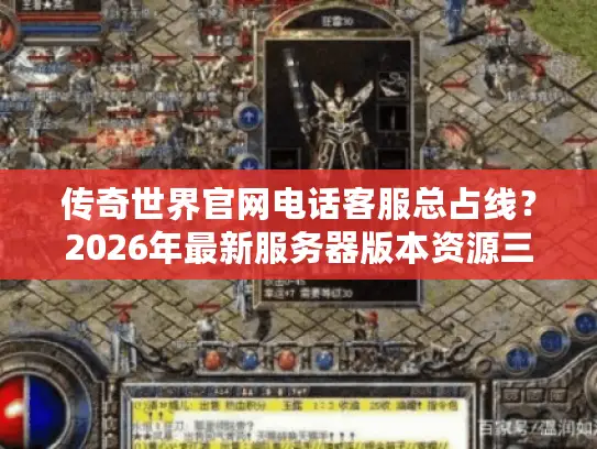 传奇世界官网电话客服总占线？2026年最新服务器版本资源三合一决策指南