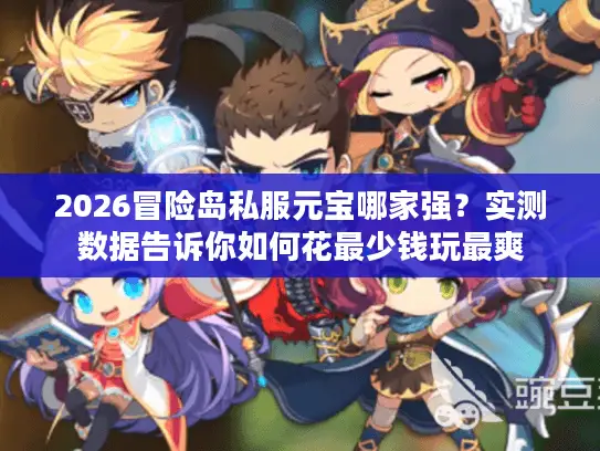 2026冒险岛私服元宝哪家强？实测数据告诉你如何花最少钱玩最爽