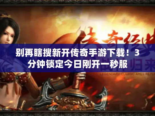 别再瞎搜新开传奇手游下载!3分钟锁定今日刚开一秒服 别再瞎搜新开传奇手游下载!3分钟锁定今日刚开一秒服