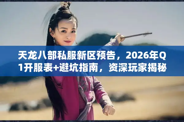 天龙八部私服新区预告,2026年Q1开服表+避坑指南,资深玩家揭秘稳定服6大黄金指标 天龙八部私服新区预告,2026年Q1开服表+避坑指南,资深玩家揭秘稳定服6大黄金指标