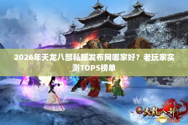 2026年天龙八部私服发布网哪家好？老玩家实测TOP5榜单