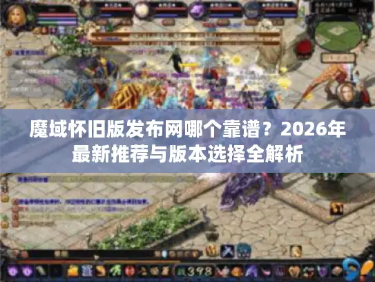 魔域怀旧版发布网哪个靠谱？2026年最新推荐与版本选择全解析
