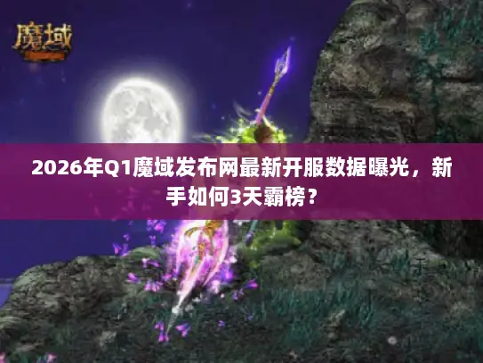 2026年Q1魔域发布网最新开服数据曝光，新手如何3天霸榜？