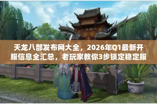 天龙八部发布网大全，2026年Q1最新开服信息全汇总，老玩家教你3步锁定稳定服
