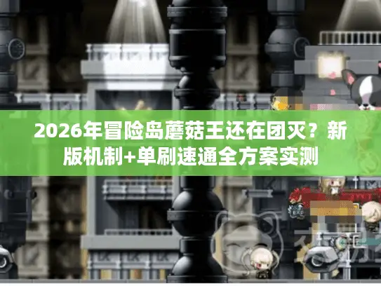 2026年冒险岛蘑菇王还在团灭？新版机制+单刷速通全方案实测