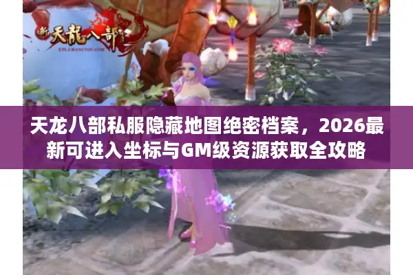 天龙八部私服隐藏地图绝密档案，2026最新可进入坐标与GM级资源获取全攻略