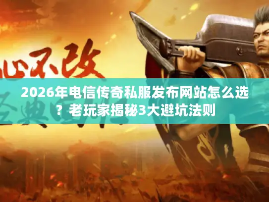 2026年电信传奇私服发布网站怎么选？老玩家揭秘3大避坑法则