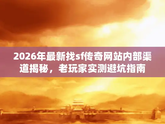 2026年最新找sf传奇网站内部渠道揭秘,老玩家实测避坑指南 2026年最新找sf传奇网站内部渠道揭秘,老玩家实测避坑指南
