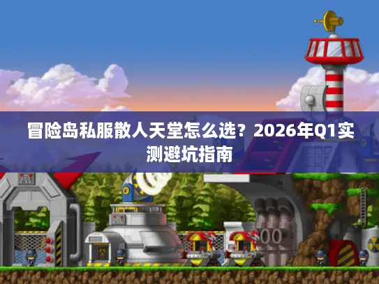 冒险岛私服散人天堂怎么选？2026年Q1实测避坑指南