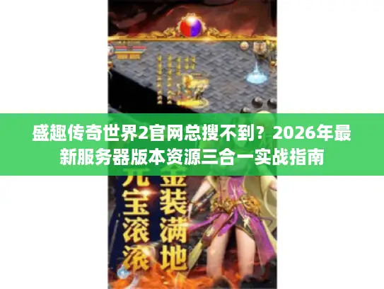 盛趣传奇世界2官网总搜不到？2026年最新服务器版本资源三合一实战指南
