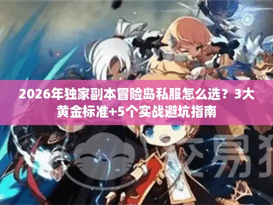 2026年独家副本冒险岛私服怎么选？3大黄金标准+5个实战避坑指南