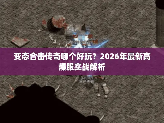 变态合击传奇哪个好玩?2026年最新高爆服实战解析 变态合击传奇哪个好玩?2026年最新高爆服实战解析