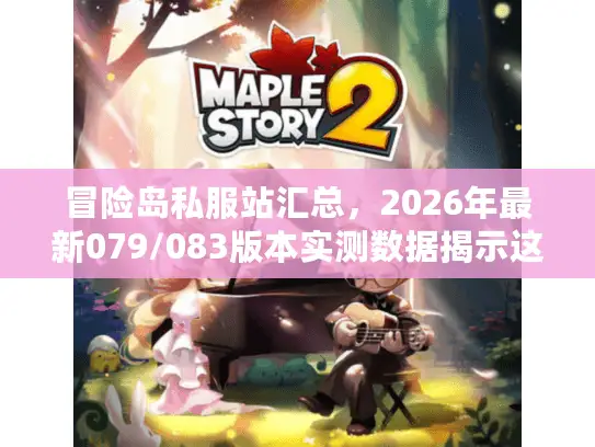 冒险岛私服站汇总，2026年最新079/083版本实测数据揭示这5类服务器最长寿