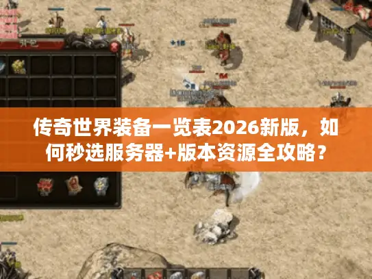 传奇世界装备一览表2026新版，如何秒选服务器+版本资源全攻略？