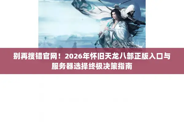 别再搜错官网！2026年怀旧天龙八部正版入口与服务器选择终极决策指南