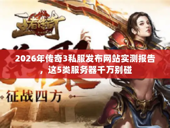 2026年传奇3私服发布网站实测报告,这5类服务器千万别碰 2026年传奇3私服发布网站实测报告,这5类服务器千万别碰