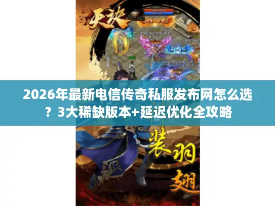 2026年最新电信传奇私服发布网怎么选?3大稀缺版本+延迟优化全攻略 2026年最新电信传奇私服发布网怎么选?3大稀缺版本+延迟优化全攻略