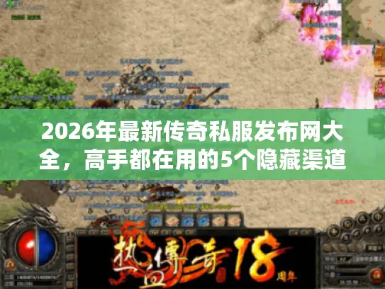 2026年最新传奇私服发布网大全，高手都在用的5个隐藏渠道