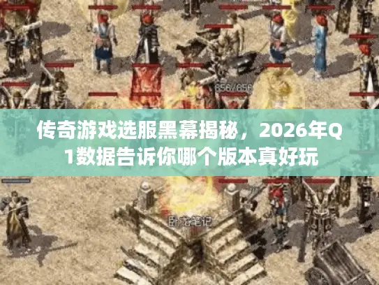 传奇游戏选服黑幕揭秘,2026年Q1数据告诉你哪个版本真好玩 传奇游戏选服黑幕揭秘,2026年Q1数据告诉你哪个版本真好玩