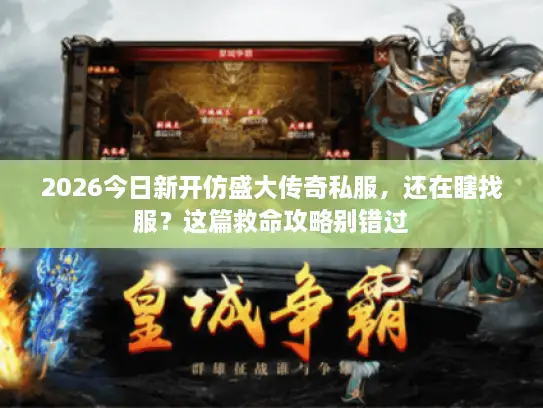 2026今日新开仿盛大传奇私服，还在瞎找服？这篇救命攻略别错过