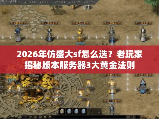 2026年仿盛大sf怎么选？老玩家揭秘版本服务器3大黄金法则