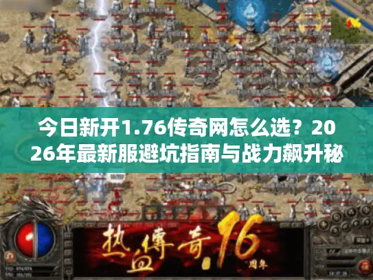 今日新开1.76传奇网怎么选？2026年最新服避坑指南与战力飙升秘籍