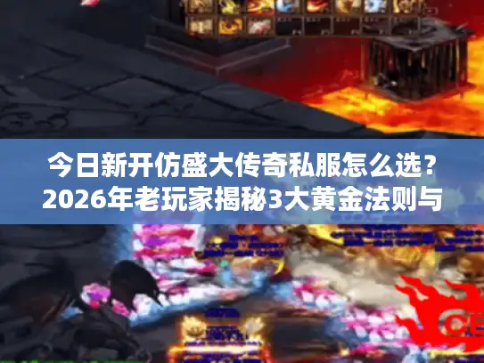 今日新开仿盛大传奇私服怎么选？2026年老玩家揭秘3大黄金法则与7个避坑陷阱
