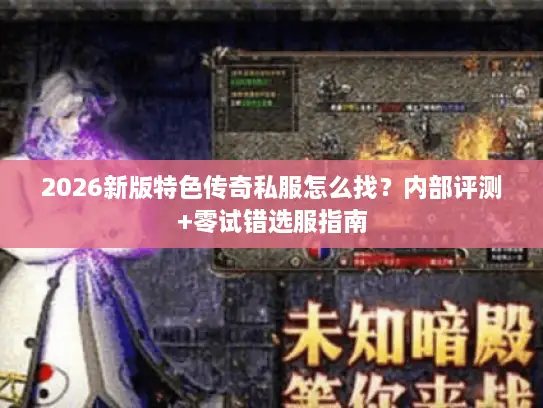 2026新版特色传奇私服怎么找?内部评测+零试错选服指南 2026新版特色传奇私服怎么找?内部评测+零试错选服指南