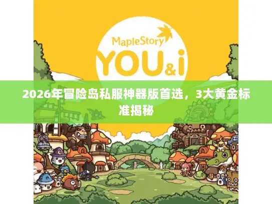 2026年冒险岛私服神器版首选，3大黄金标准揭秘