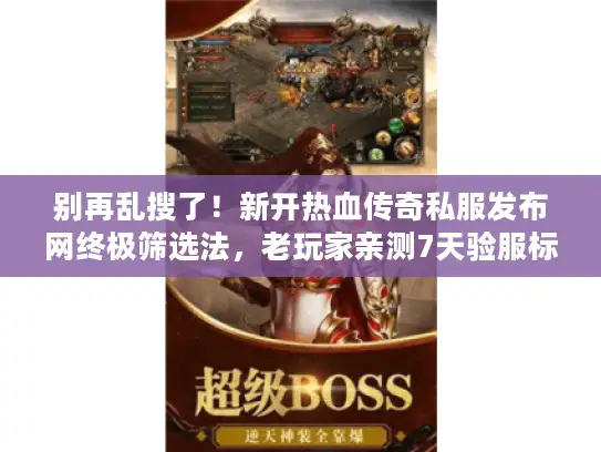 别再乱搜了！新开热血传奇私服发布网终极筛选法，老玩家亲测7天验服标准