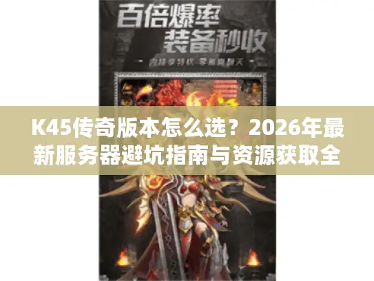 K45传奇版本怎么选?2026年最新服务器避坑指南与资源获取全解析 K45传奇版本怎么选?2026年最新服务器避坑指南与资源获取全解析
