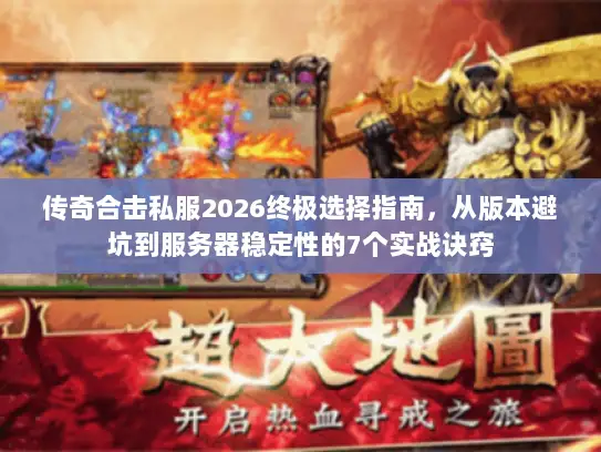 传奇合击私服2026终极选择指南，从版本避坑到服务器稳定性的7个实战诀窍