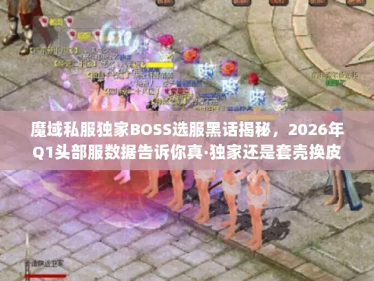魔域私服独家BOSS选服黑话揭秘，2026年Q1头部服数据告诉你真·独家还是套壳换皮