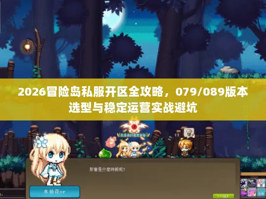 2026冒险岛私服开区全攻略，079/089版本选型与稳定运营实战避坑