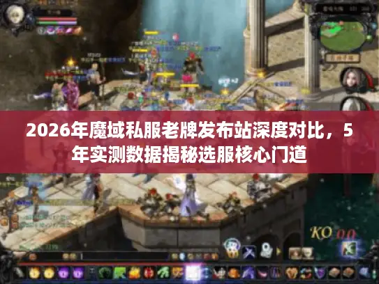 2026年魔域私服老牌发布站深度对比，5年实测数据揭秘选服核心门道
